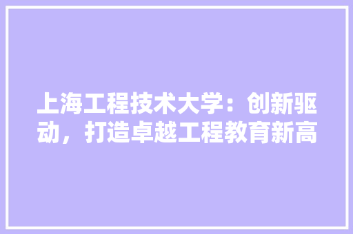 上海工程技术大学：创新驱动，打造卓越工程教育新高地 地板材料