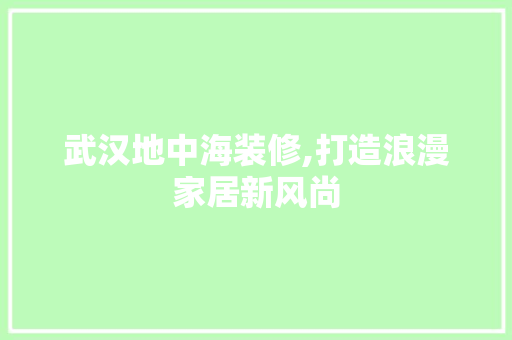 武汉地中海装修,打造浪漫家居新风尚