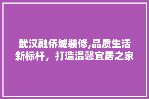武汉融侨城装修,品质生活新标杆，打造温馨宜居之家 软装设计