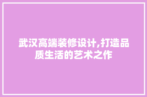武汉高端装修设计,打造品质生活的艺术之作 木雕艺术
