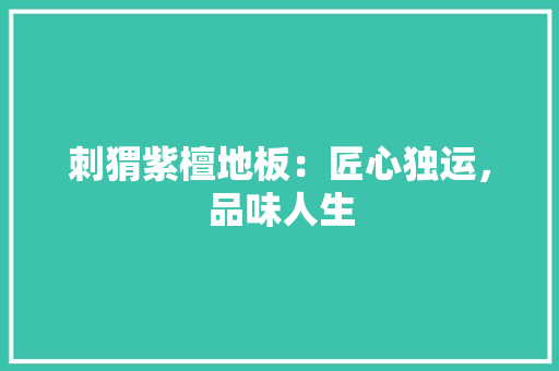 刺猬紫檀地板：匠心独运，品味人生 家居装修