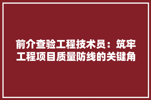 前介查验工程技术员：筑牢工程项目质量防线的关键角色 家居装修
