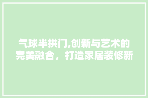 气球半拱门,创新与艺术的完美融合，打造家居装修新潮流