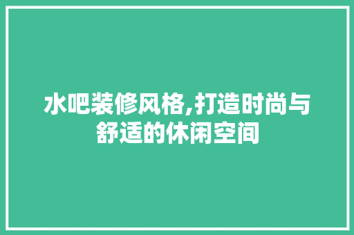 水吧装修风格,打造时尚与舒适的休闲空间 现代风格装饰