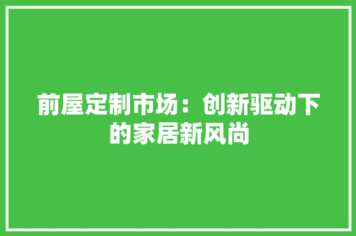 前屋定制市场：创新驱动下的家居新风尚 家居装修
