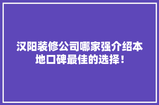 汉阳装修公司哪家强介绍本地口碑最佳的选择！