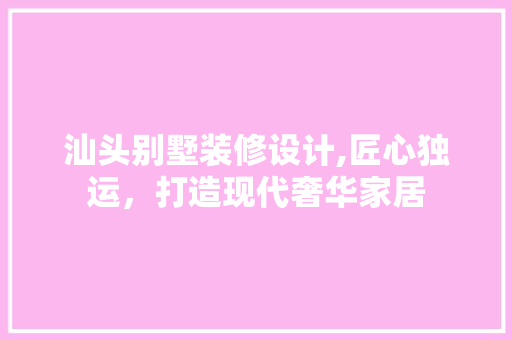汕头别墅装修设计,匠心独运，打造现代奢华家居 卧室装修