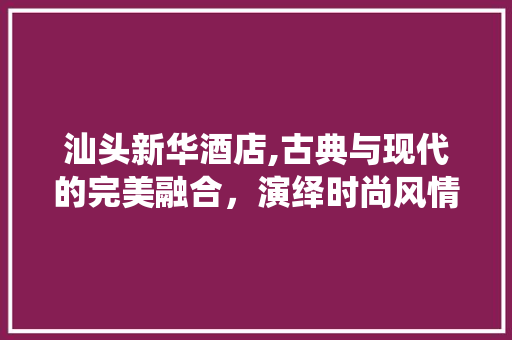 汕头新华酒店,古典与现代的完美融合，演绎时尚风情 地板材料