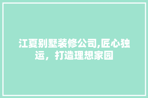 江夏别墅装修公司,匠心独运，打造理想家园