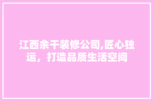江西余干装修公司,匠心独运，打造品质生活空间 木雕艺术