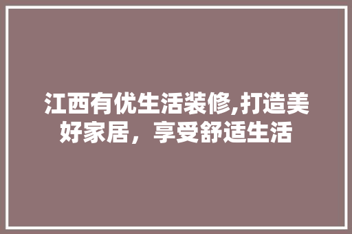 江西有优生活装修,打造美好家居，享受舒适生活