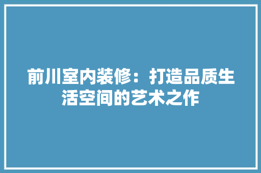前川室内装修：打造品质生活空间的艺术之作 家居装修