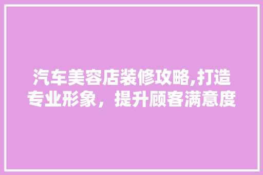 汽车美容店装修攻略,打造专业形象，提升顾客满意度 客厅装修