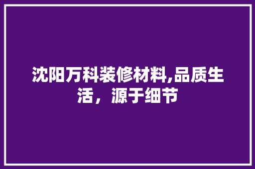 沈阳万科装修材料,品质生活，源于细节 家居装修