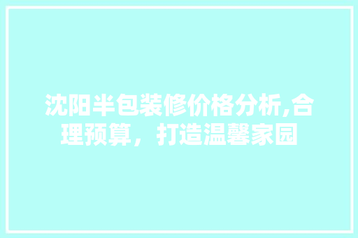 沈阳半包装修价格分析,合理预算，打造温馨家园 家居装修