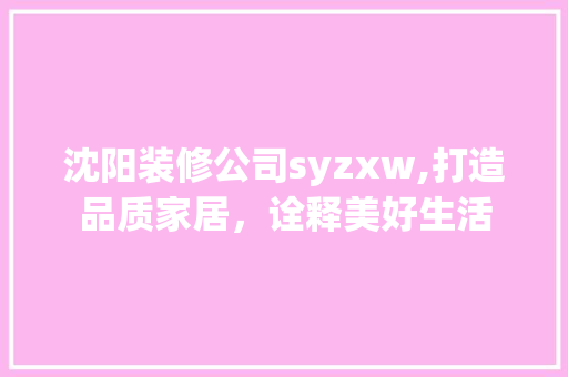 沈阳装修公司syzxw,打造品质家居，诠释美好生活 室内设计