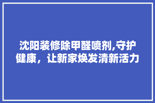 沈阳装修除甲醛喷剂,守护健康，让新家焕发清新活力 软装设计