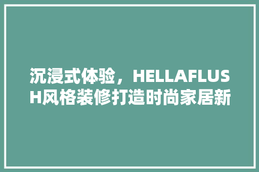 沉浸式体验，HELLAFLUSH风格装修打造时尚家居新潮流 现代风格装饰