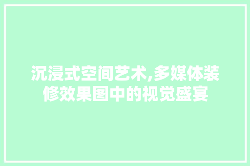 沉浸式空间艺术,多媒体装修效果图中的视觉盛宴 家居装修