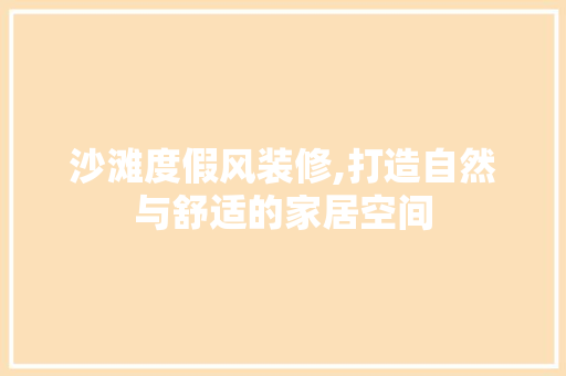 沙滩度假风装修,打造自然与舒适的家居空间 室内设计
