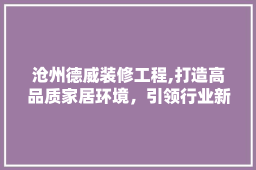 沧州德威装修工程,打造高品质家居环境，引领行业新风尚 室内设计
