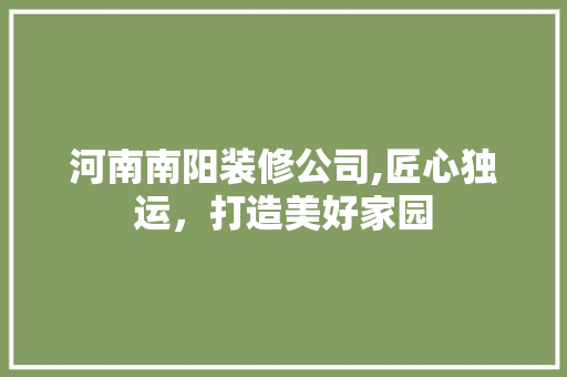 河南南阳装修公司,匠心独运，打造美好家园 现代风格装饰