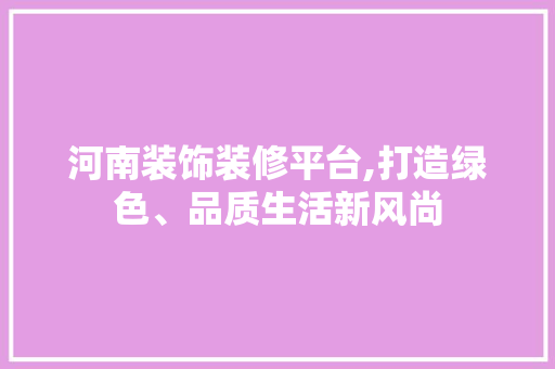 河南装饰装修平台,打造绿色、品质生活新风尚 现代风格装饰
