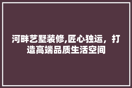 河畔艺墅装修,匠心独运，打造高端品质生活空间 客厅装修