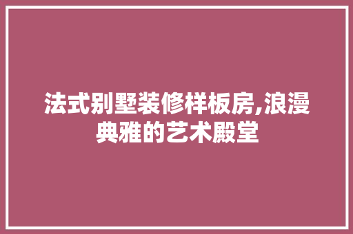 法式别墅装修样板房,浪漫典雅的艺术殿堂 木雕艺术