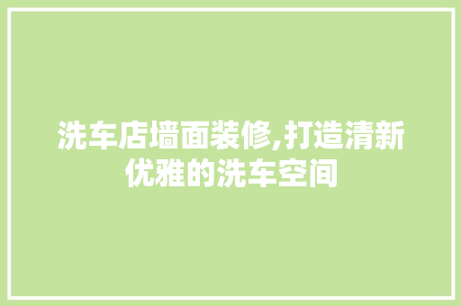 洗车店墙面装修,打造清新优雅的洗车空间 室内设计