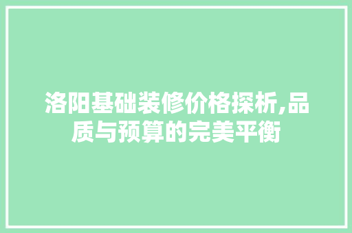 洛阳基础装修价格探析,品质与预算的完美平衡 木雕艺术