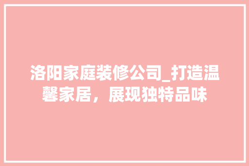 洛阳家庭装修公司_打造温馨家居，展现独特品味 家居装修