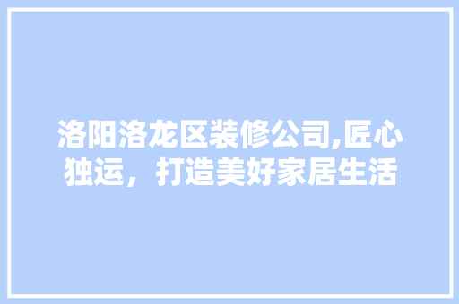 洛阳洛龙区装修公司,匠心独运，打造美好家居生活 中式风格装饰