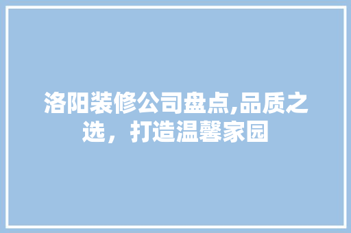 洛阳装修公司盘点,品质之选，打造温馨家园 木雕艺术