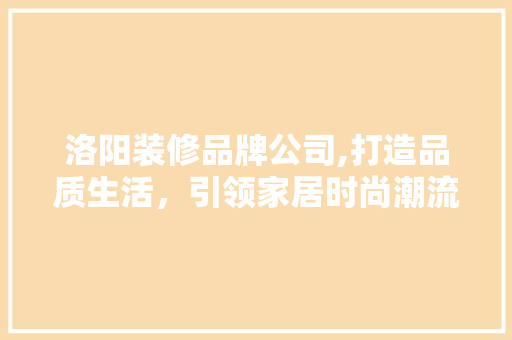 洛阳装修品牌公司,打造品质生活，引领家居时尚潮流 客厅装修