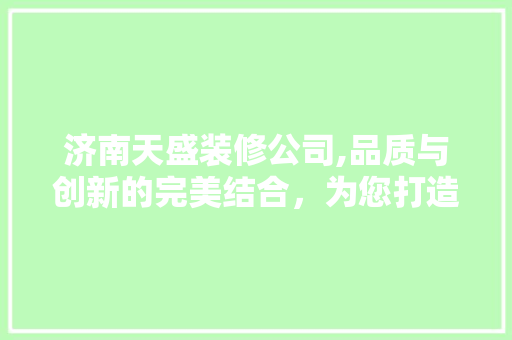 济南天盛装修公司,品质与创新的完美结合，为您打造温馨家园 客厅装修