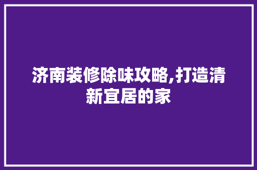 济南装修除味攻略,打造清新宜居的家 客厅装修