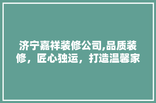 济宁嘉祥装修公司,品质装修，匠心独运，打造温馨家居 现代风格装饰