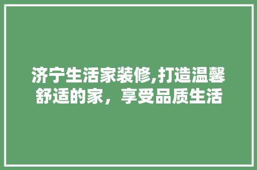 济宁生活家装修,打造温馨舒适的家，享受品质生活 中式风格装饰