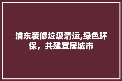 浦东装修垃圾清运,绿色环保，共建宜居城市 中式风格装饰