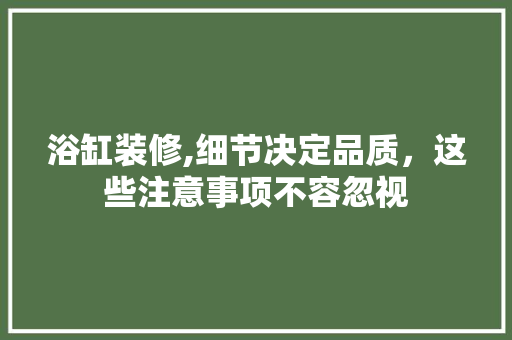 浴缸装修,细节决定品质，这些注意事项不容忽视 家居装修