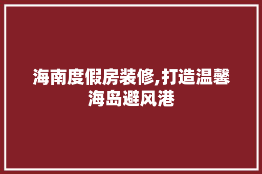 海南度假房装修,打造温馨海岛避风港 木雕艺术