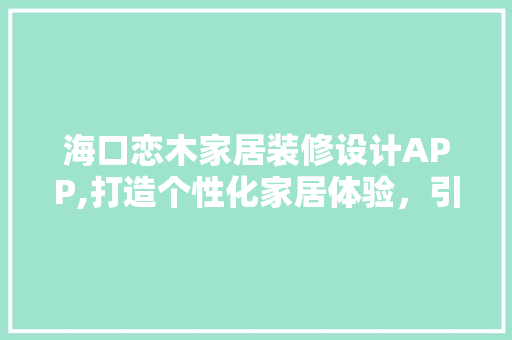 海口恋木家居装修设计APP,打造个性化家居体验，引领潮流生活新风尚 家居装修