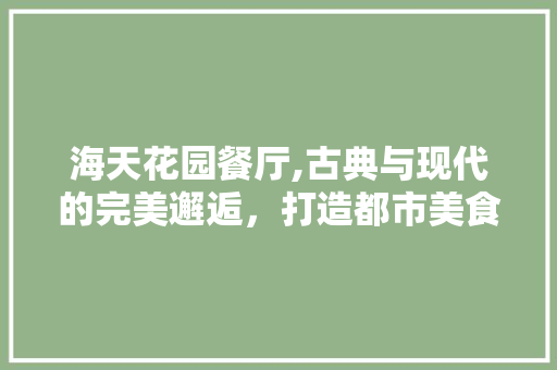 海天花园餐厅,古典与现代的完美邂逅，打造都市美食新地标 室内设计