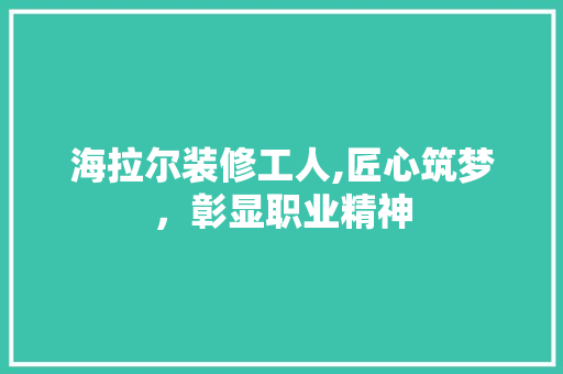 海拉尔装修工人,匠心筑梦，彰显职业精神 现代风格装饰