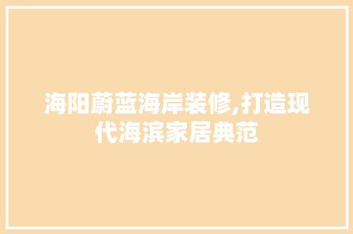 海阳蔚蓝海岸装修,打造现代海滨家居典范