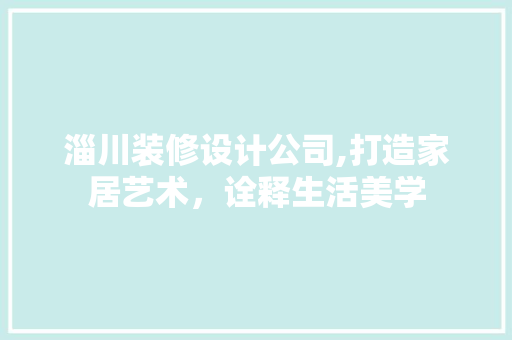 淄川装修设计公司,打造家居艺术，诠释生活美学