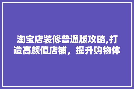 淘宝店装修普通版攻略,打造高颜值店铺，提升购物体验 家居装修