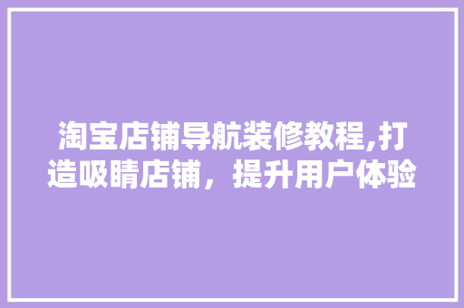 淘宝店铺导航装修教程,打造吸睛店铺，提升用户体验