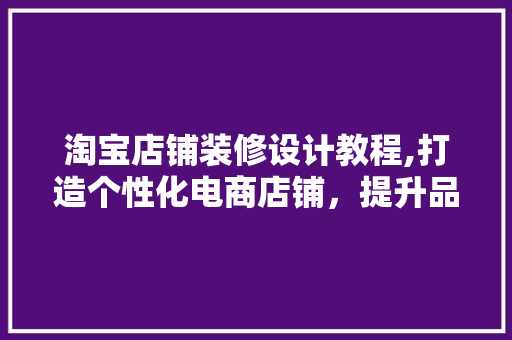 淘宝店铺装修设计教程,打造个性化电商店铺，提升品牌形象 家居装修